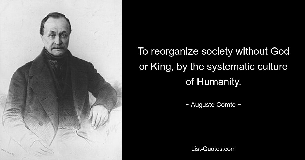 To reorganize society without God or King, by the systematic culture of Humanity. — © Auguste Comte