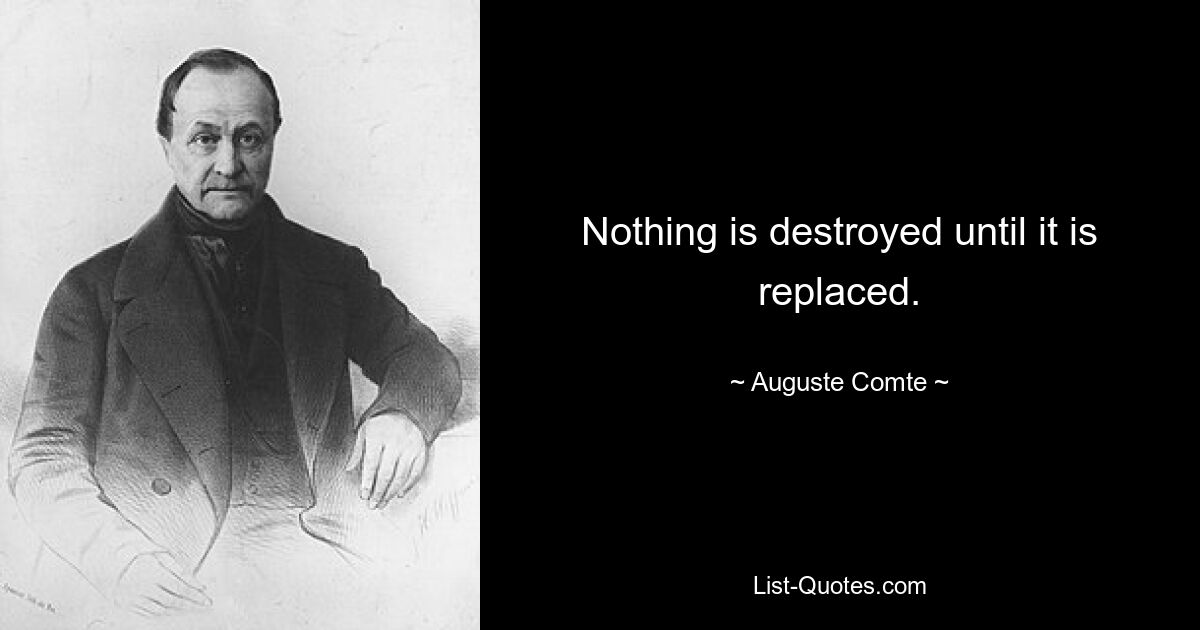 Nothing is destroyed until it is replaced. — © Auguste Comte