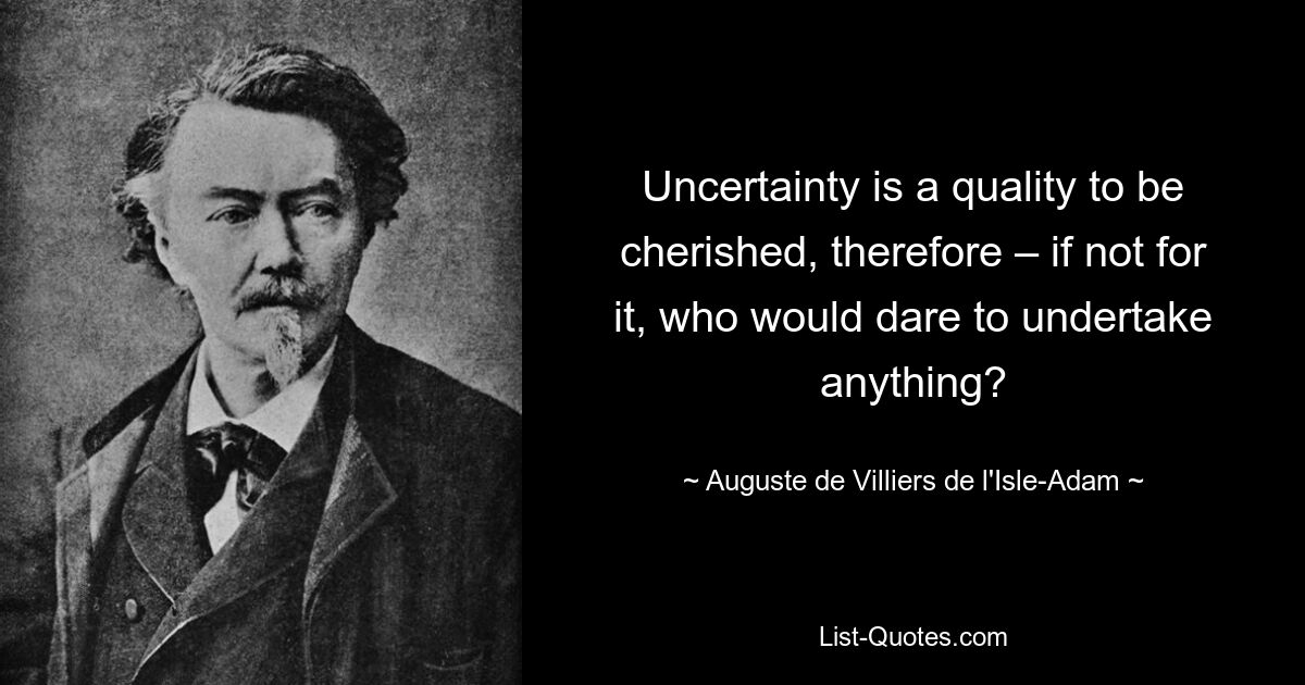 Uncertainty is a quality to be cherished, therefore – if not for it, who would dare to undertake anything? — © Auguste de Villiers de l'Isle-Adam