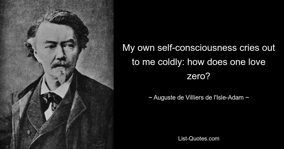 My own self-consciousness cries out to me coldly: how does one love zero? — © Auguste de Villiers de l'Isle-Adam