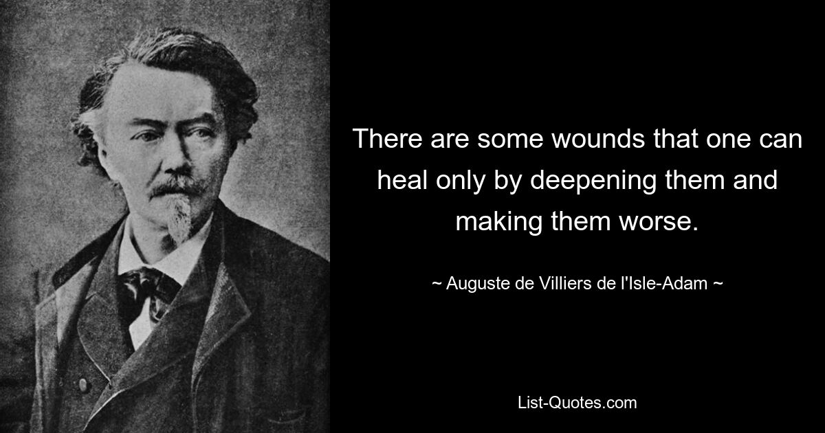 There are some wounds that one can heal only by deepening them and making them worse. — © Auguste de Villiers de l'Isle-Adam