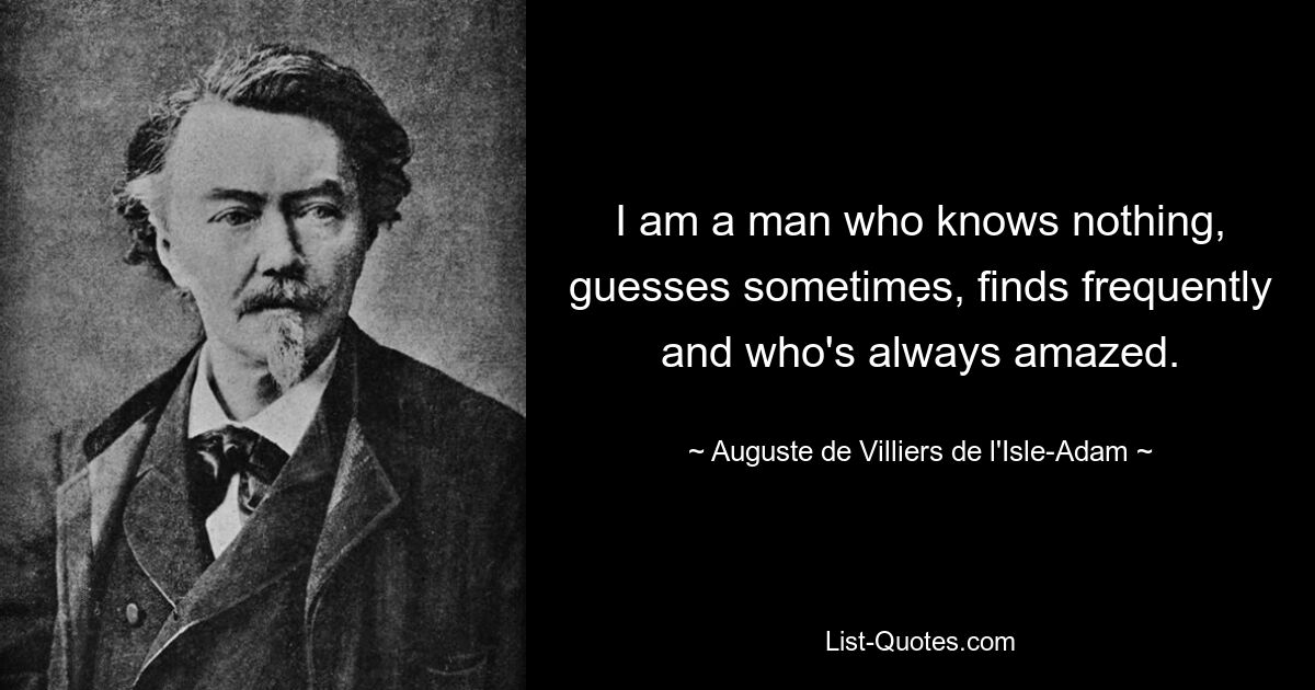 Ich bin ein Mann, der nichts weiß, manchmal rät, oft findet und immer wieder staunen kann. — © Auguste de Villiers de l&#39;Isle-Adam 