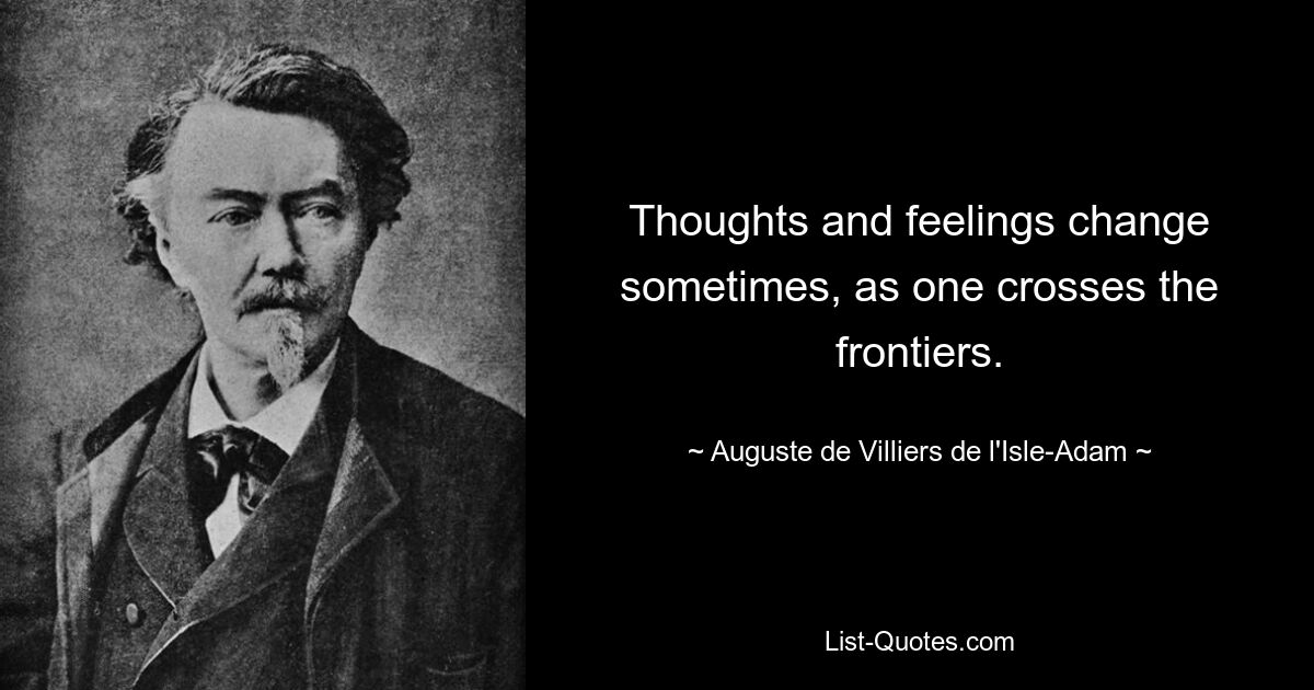 Thoughts and feelings change sometimes, as one crosses the frontiers. — © Auguste de Villiers de l'Isle-Adam