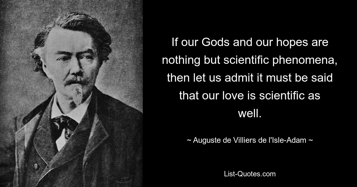 If our Gods and our hopes are nothing but scientific phenomena, then let us admit it must be said that our love is scientific as well. — © Auguste de Villiers de l'Isle-Adam