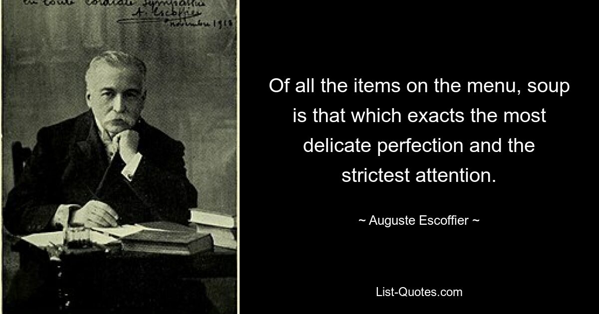 Of all the items on the menu, soup is that which exacts the most delicate perfection and the strictest attention. — © Auguste Escoffier