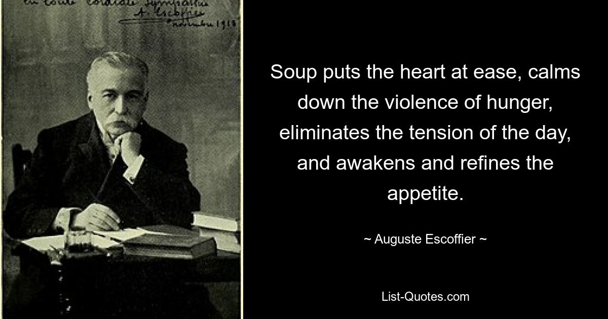 Soup puts the heart at ease, calms down the violence of hunger, eliminates the tension of the day, and awakens and refines the appetite. — © Auguste Escoffier