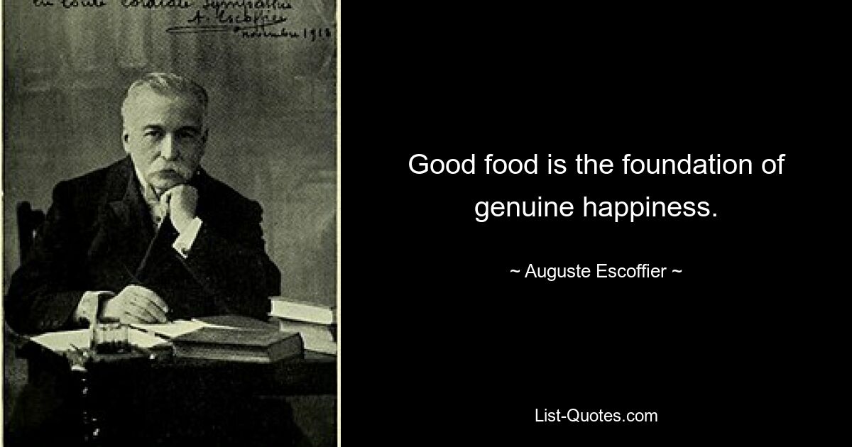 Good food is the foundation of genuine happiness. — © Auguste Escoffier