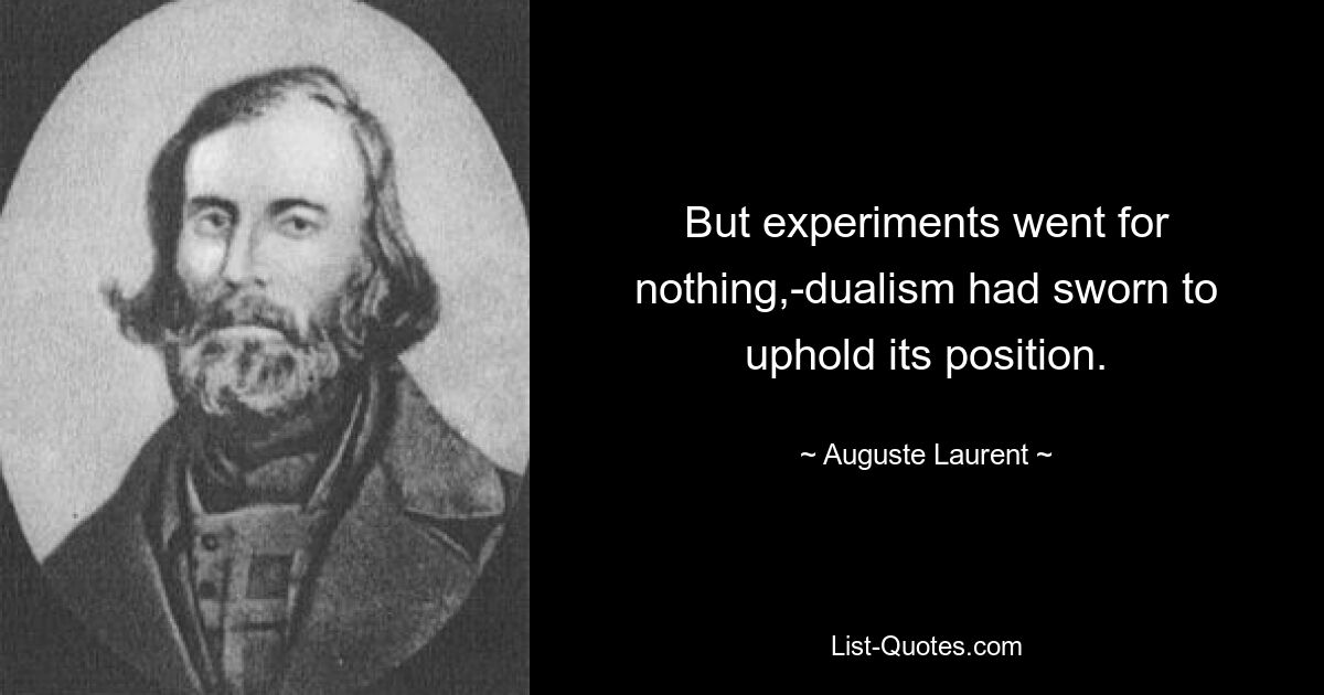 But experiments went for nothing,-dualism had sworn to uphold its position. — © Auguste Laurent