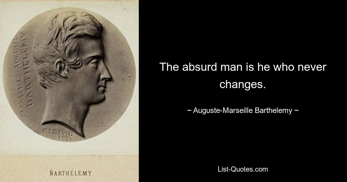 The absurd man is he who never changes. — © Auguste-Marseille Barthelemy