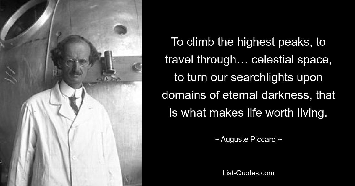 To climb the highest peaks, to travel through… celestial space, to turn our searchlights upon domains of eternal darkness, that is what makes life worth living. — © Auguste Piccard