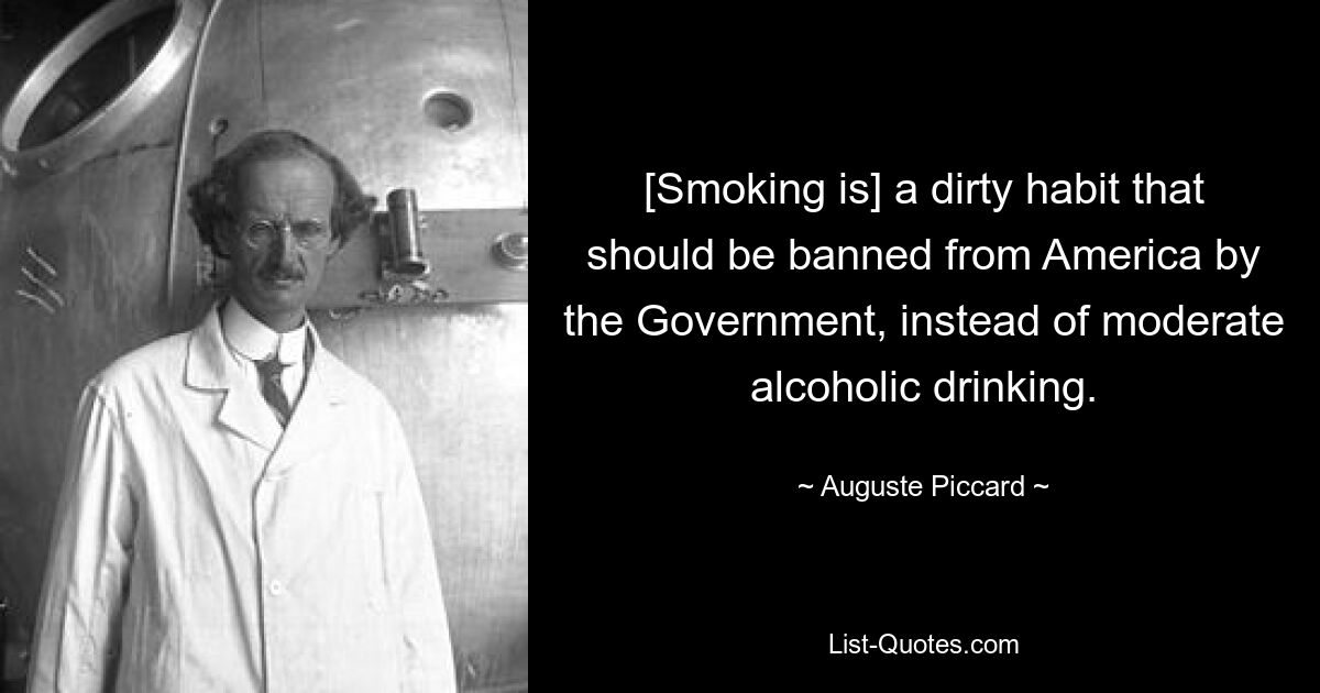 [Smoking is] a dirty habit that should be banned from America by the Government, instead of moderate alcoholic drinking. — © Auguste Piccard