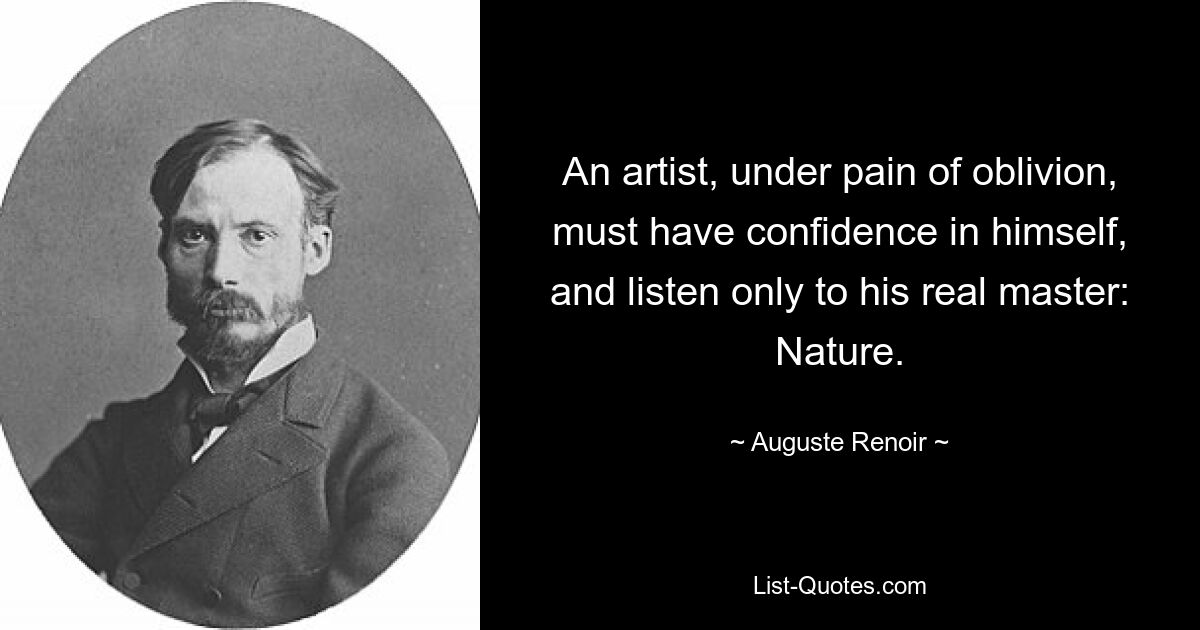 An artist, under pain of oblivion, must have confidence in himself, and listen only to his real master: Nature. — © Auguste Renoir