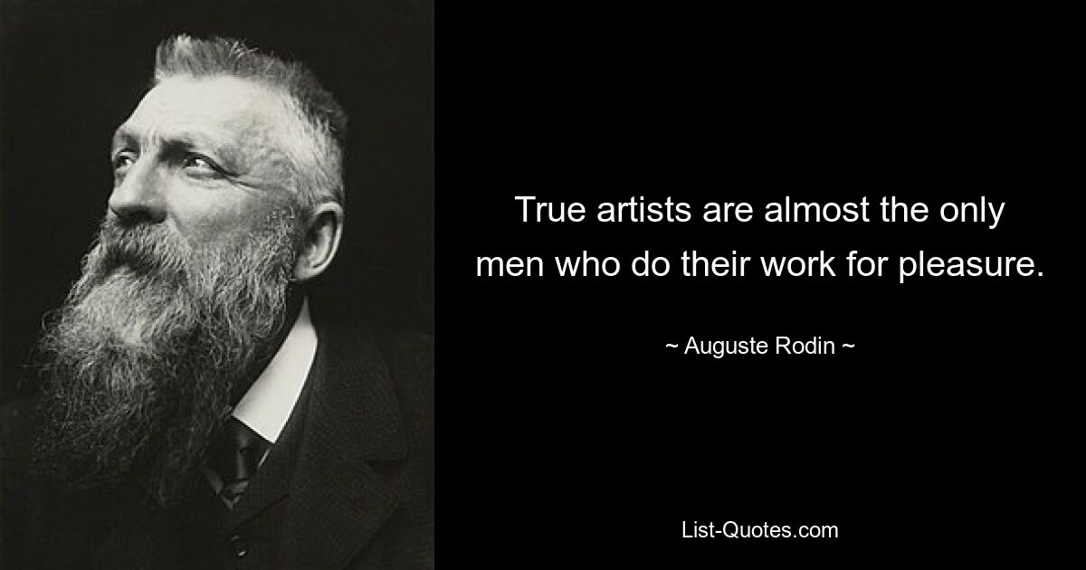 True artists are almost the only men who do their work for pleasure. — © Auguste Rodin