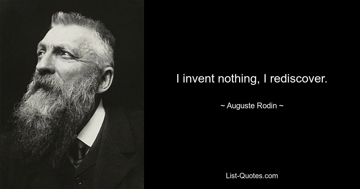 I invent nothing, I rediscover. — © Auguste Rodin