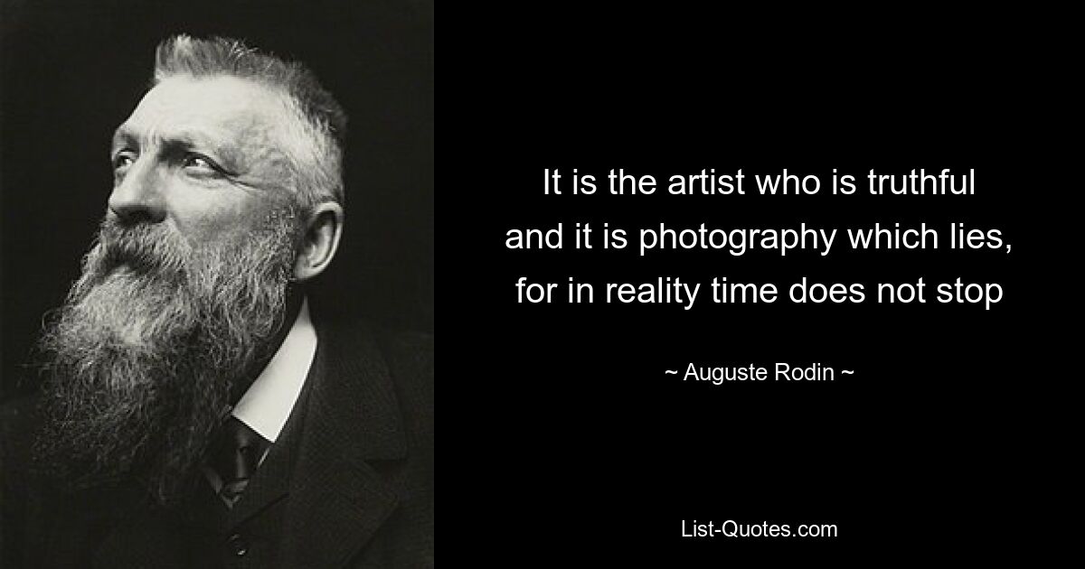 It is the artist who is truthful and it is photography which lies, for in reality time does not stop — © Auguste Rodin