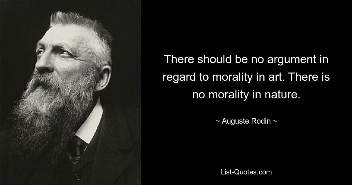 There should be no argument in regard to morality in art. There is no morality in nature. — © Auguste Rodin