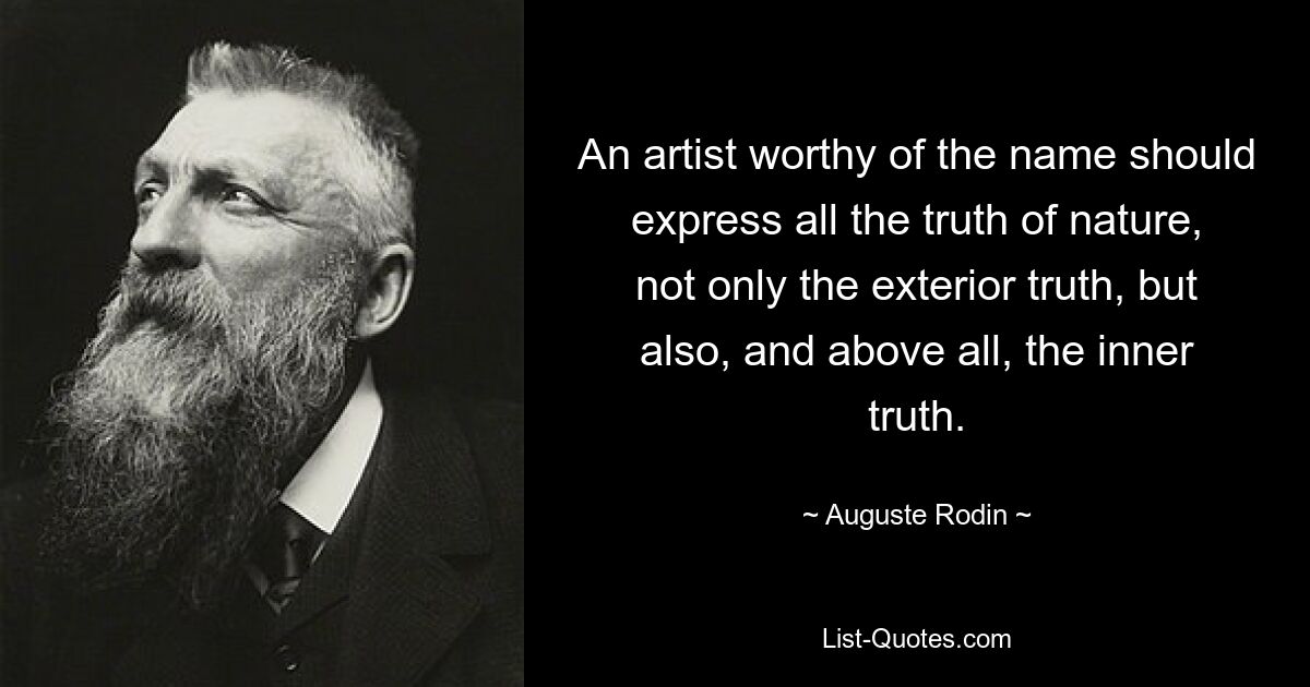 An artist worthy of the name should express all the truth of nature, not only the exterior truth, but also, and above all, the inner truth. — © Auguste Rodin