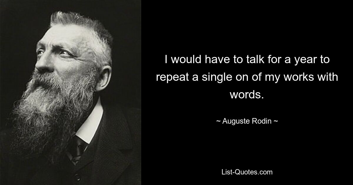 I would have to talk for a year to repeat a single on of my works with words. — © Auguste Rodin