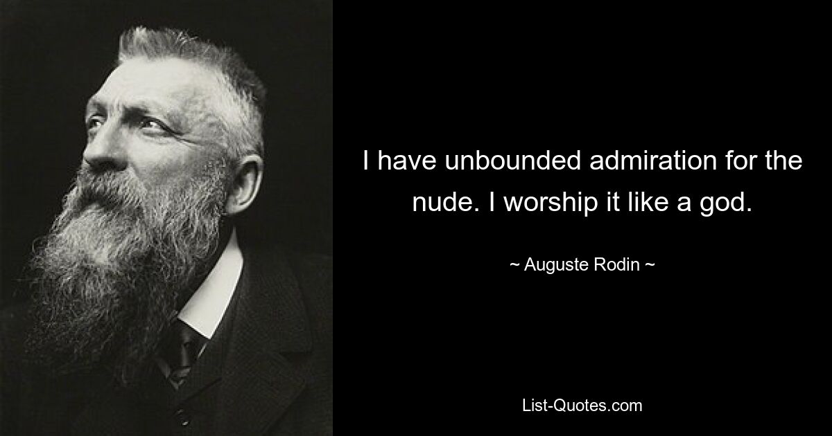 I have unbounded admiration for the nude. I worship it like a god. — © Auguste Rodin