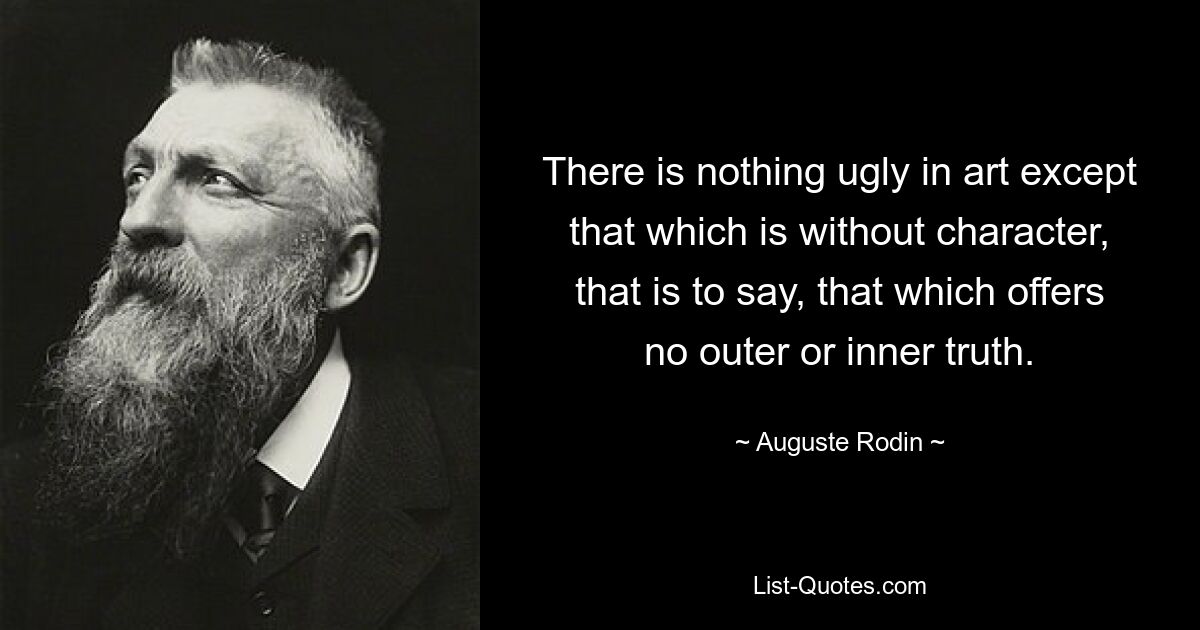 There is nothing ugly in art except that which is without character, that is to say, that which offers no outer or inner truth. — © Auguste Rodin