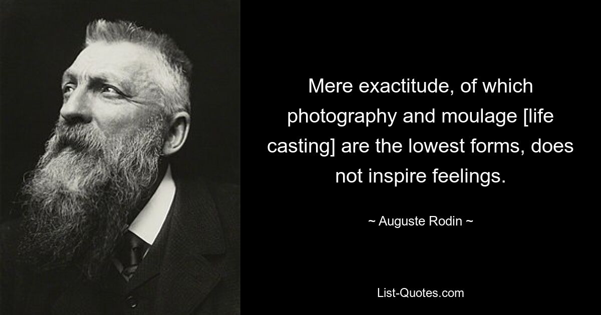 Mere exactitude, of which photography and moulage [life casting] are the lowest forms, does not inspire feelings. — © Auguste Rodin