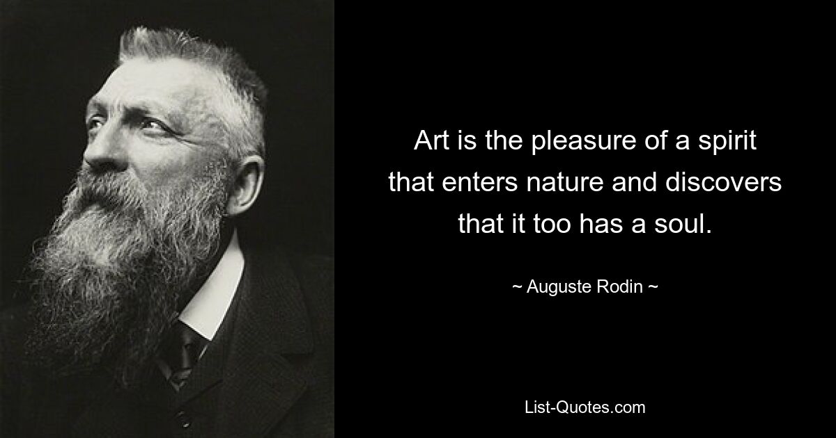 Art is the pleasure of a spirit that enters nature and discovers that it too has a soul. — © Auguste Rodin