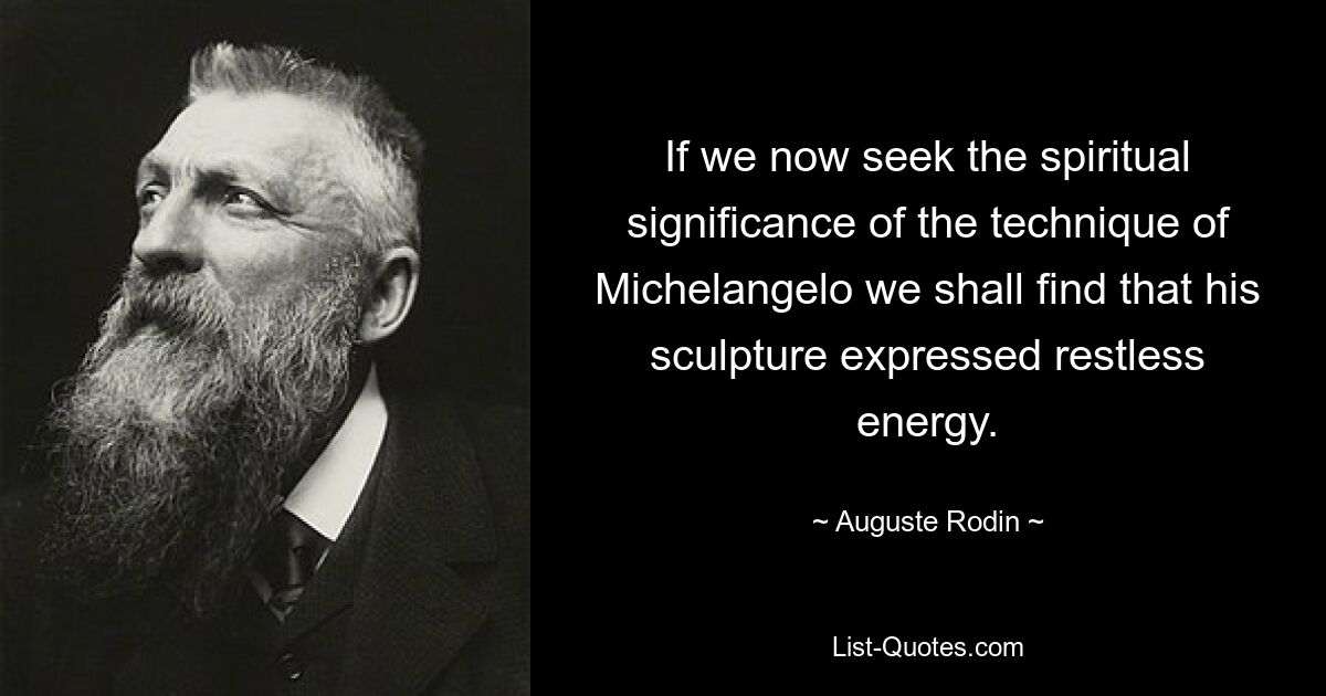 If we now seek the spiritual significance of the technique of Michelangelo we shall find that his sculpture expressed restless energy. — © Auguste Rodin