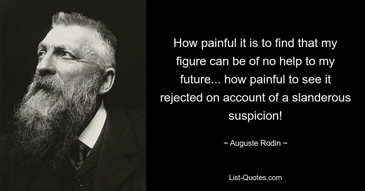 How painful it is to find that my figure can be of no help to my future... how painful to see it rejected on account of a slanderous suspicion! — © Auguste Rodin