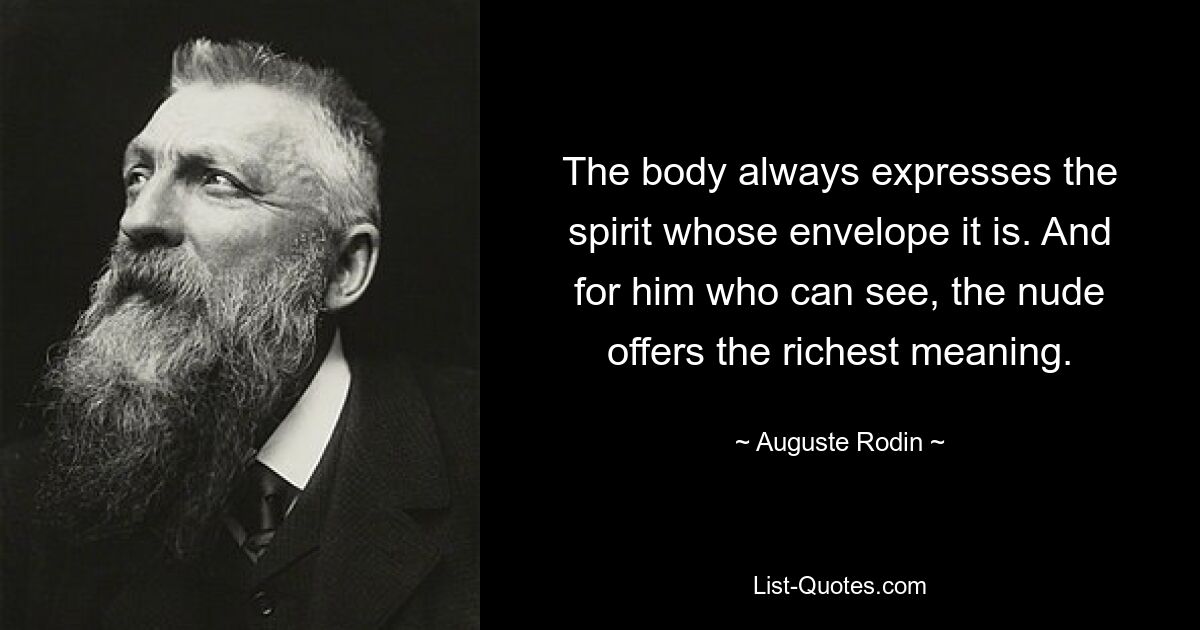 Тело всегда выражает дух, оболочкой которого оно является. А для того, кто может видеть, обнаженная натура имеет богатейшее значение. — © Огюст Роден 