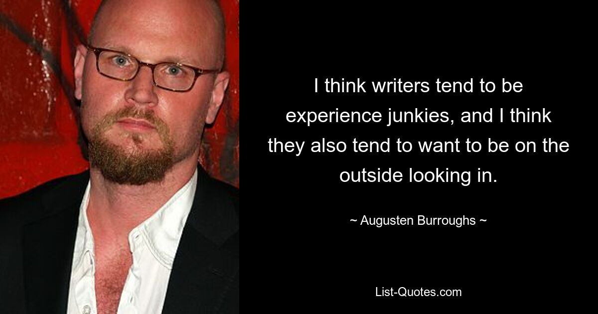 I think writers tend to be experience junkies, and I think they also tend to want to be on the outside looking in. — © Augusten Burroughs