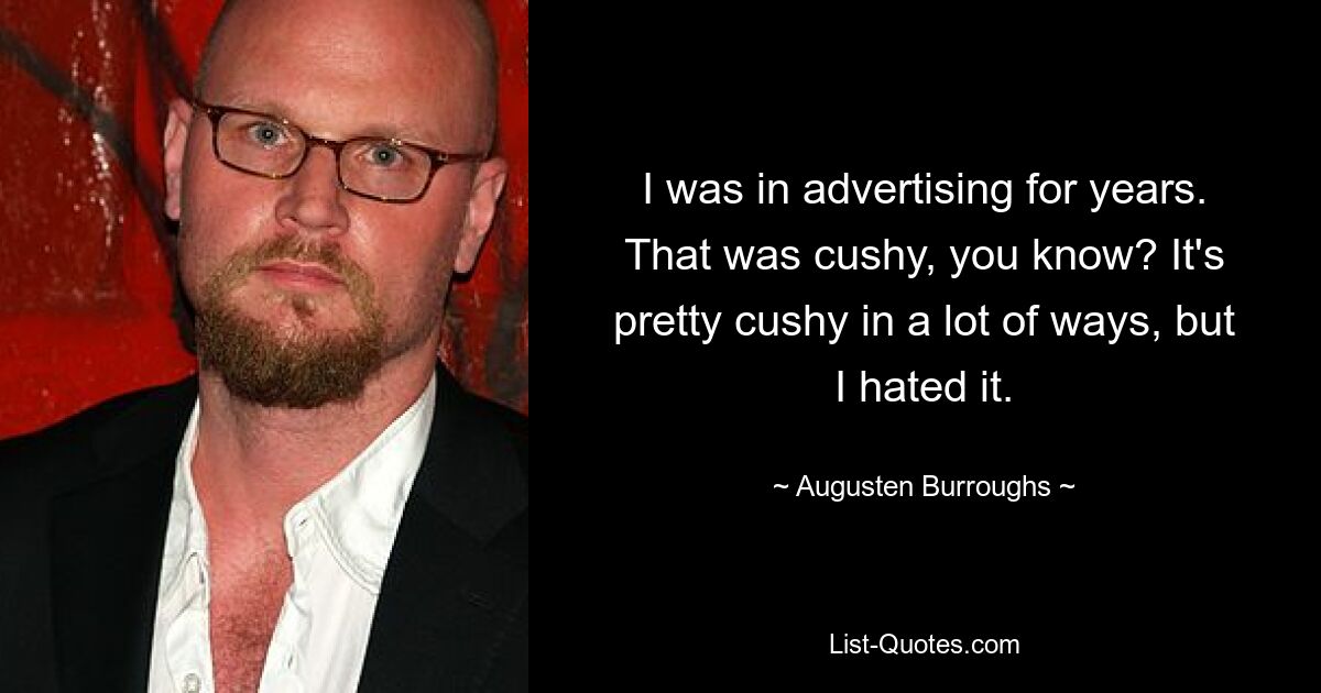 I was in advertising for years. That was cushy, you know? It's pretty cushy in a lot of ways, but I hated it. — © Augusten Burroughs