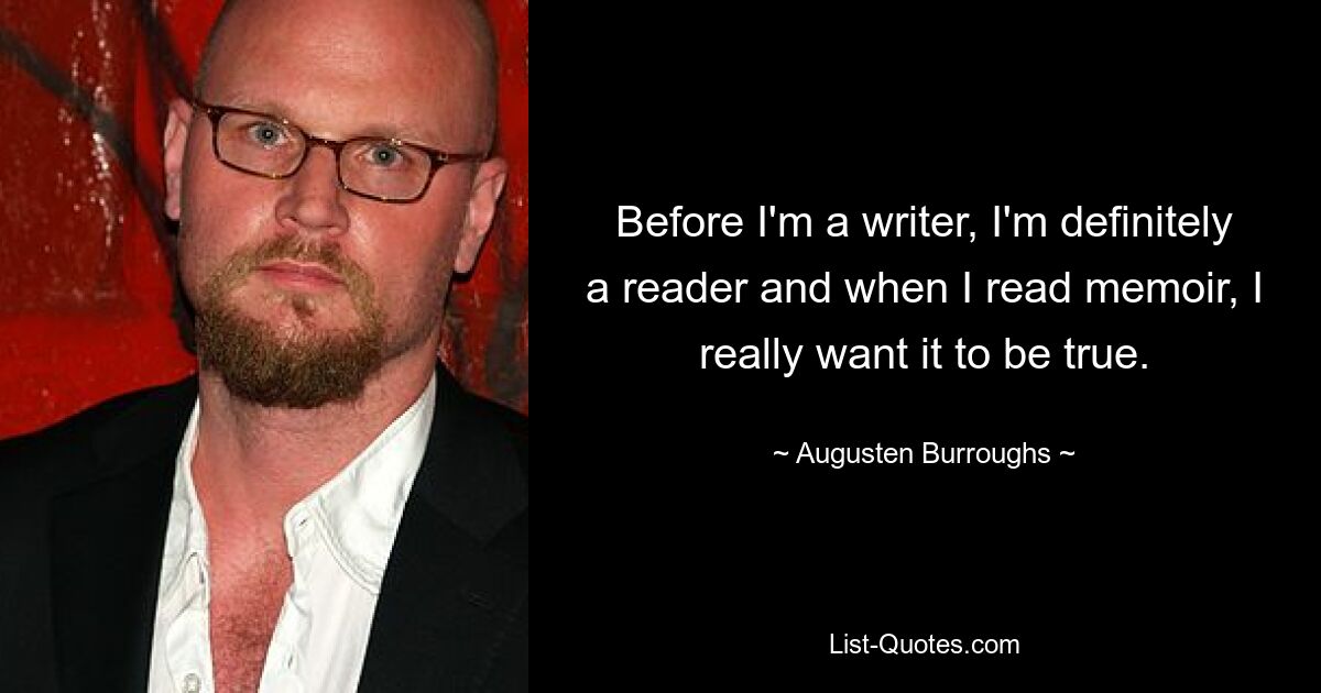 Before I'm a writer, I'm definitely a reader and when I read memoir, I really want it to be true. — © Augusten Burroughs