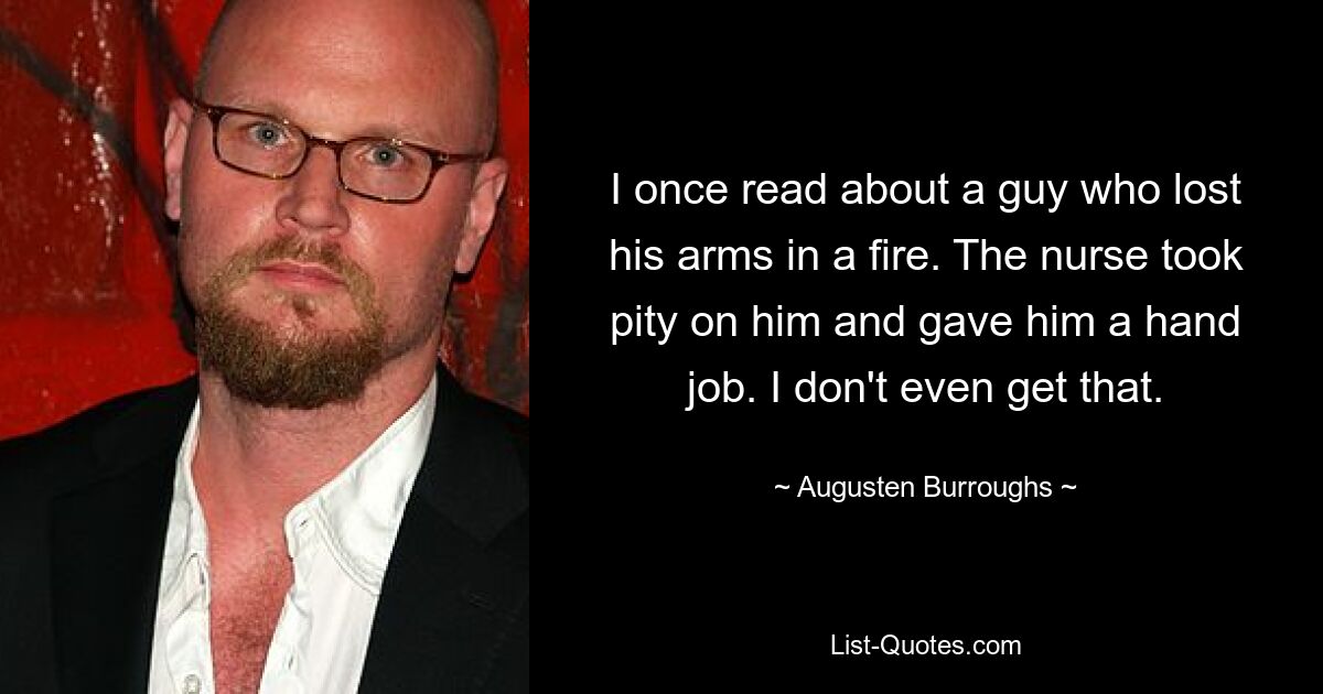 I once read about a guy who lost his arms in a fire. The nurse took pity on him and gave him a hand job. I don't even get that. — © Augusten Burroughs