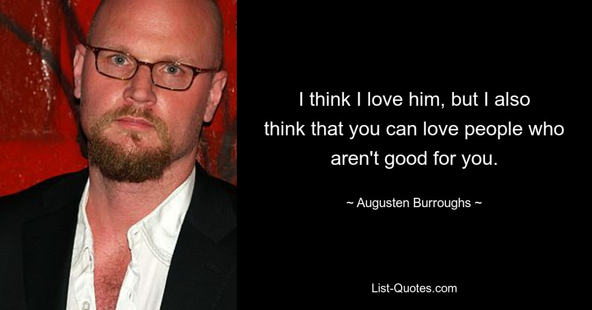 I think I love him, but I also think that you can love people who aren't good for you. — © Augusten Burroughs