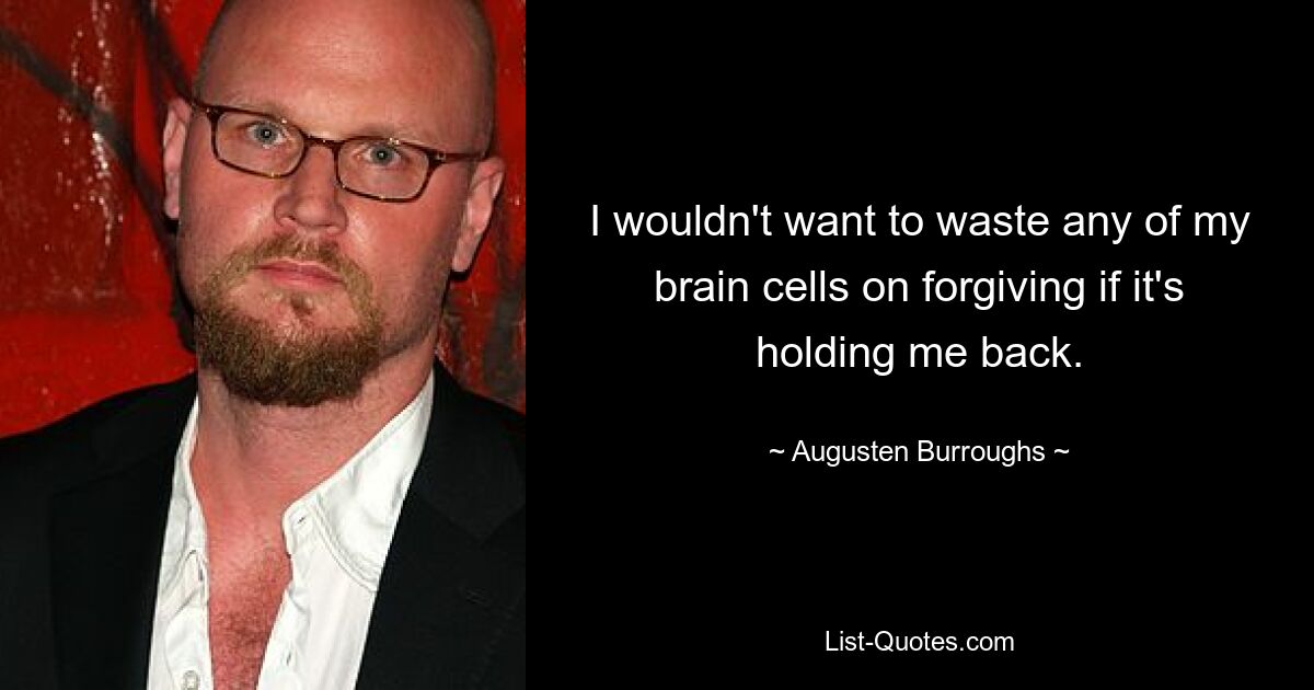 I wouldn't want to waste any of my brain cells on forgiving if it's holding me back. — © Augusten Burroughs