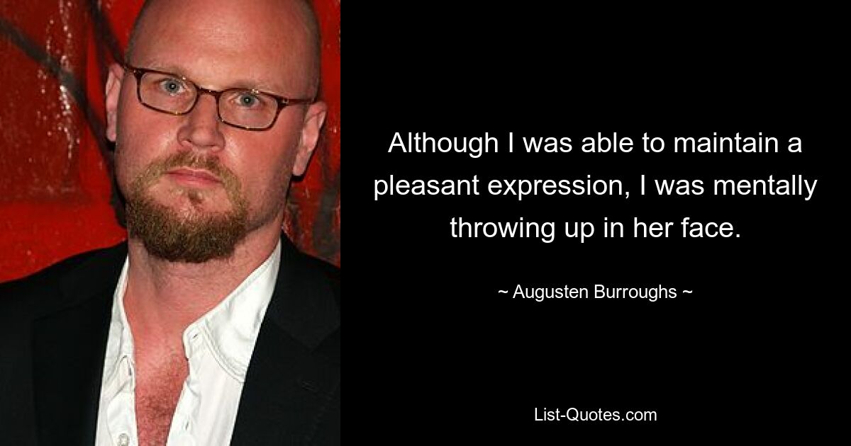 Although I was able to maintain a pleasant expression, I was mentally throwing up in her face. — © Augusten Burroughs