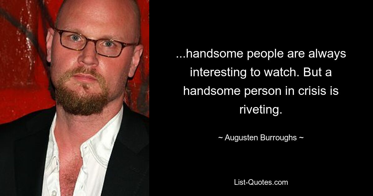 ...handsome people are always interesting to watch. But a handsome person in crisis is riveting. — © Augusten Burroughs