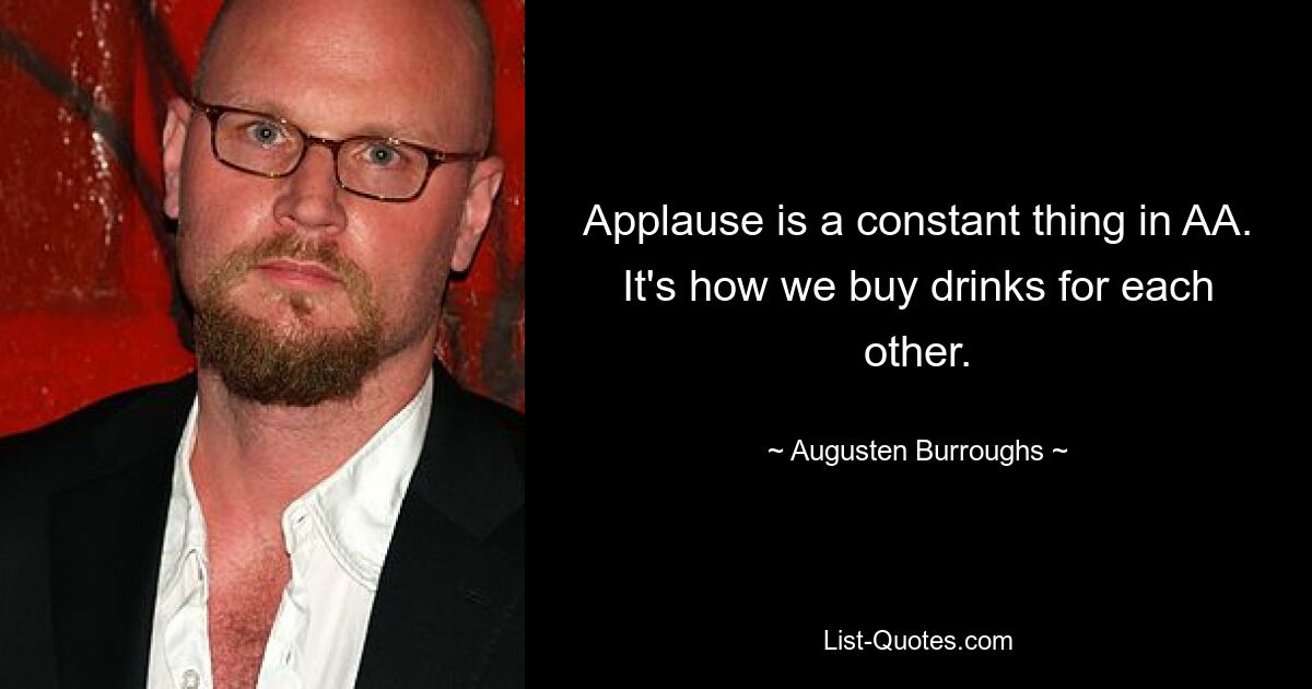 Applause is a constant thing in AA. It's how we buy drinks for each other. — © Augusten Burroughs