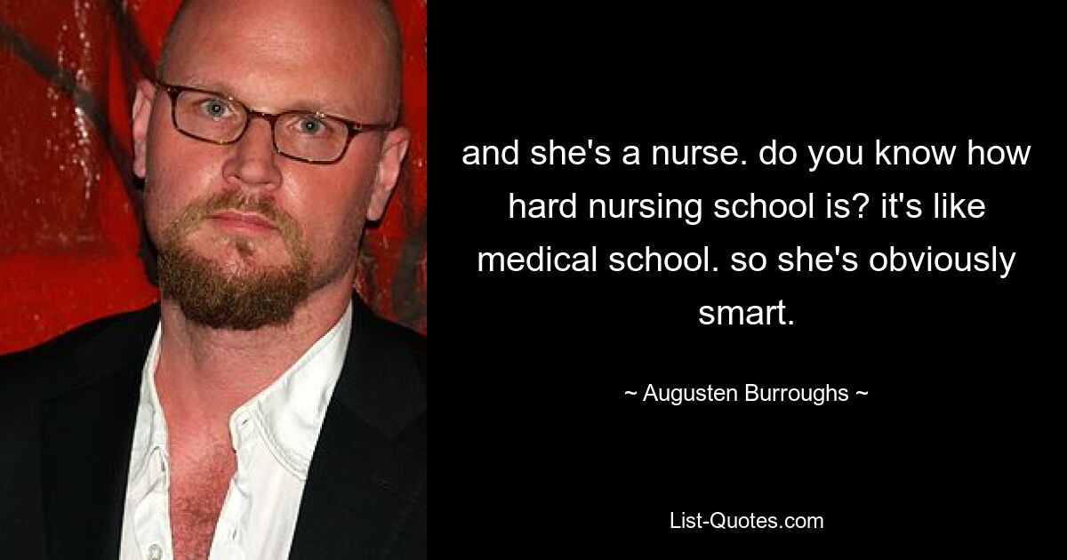 and she's a nurse. do you know how hard nursing school is? it's like medical school. so she's obviously smart. — © Augusten Burroughs