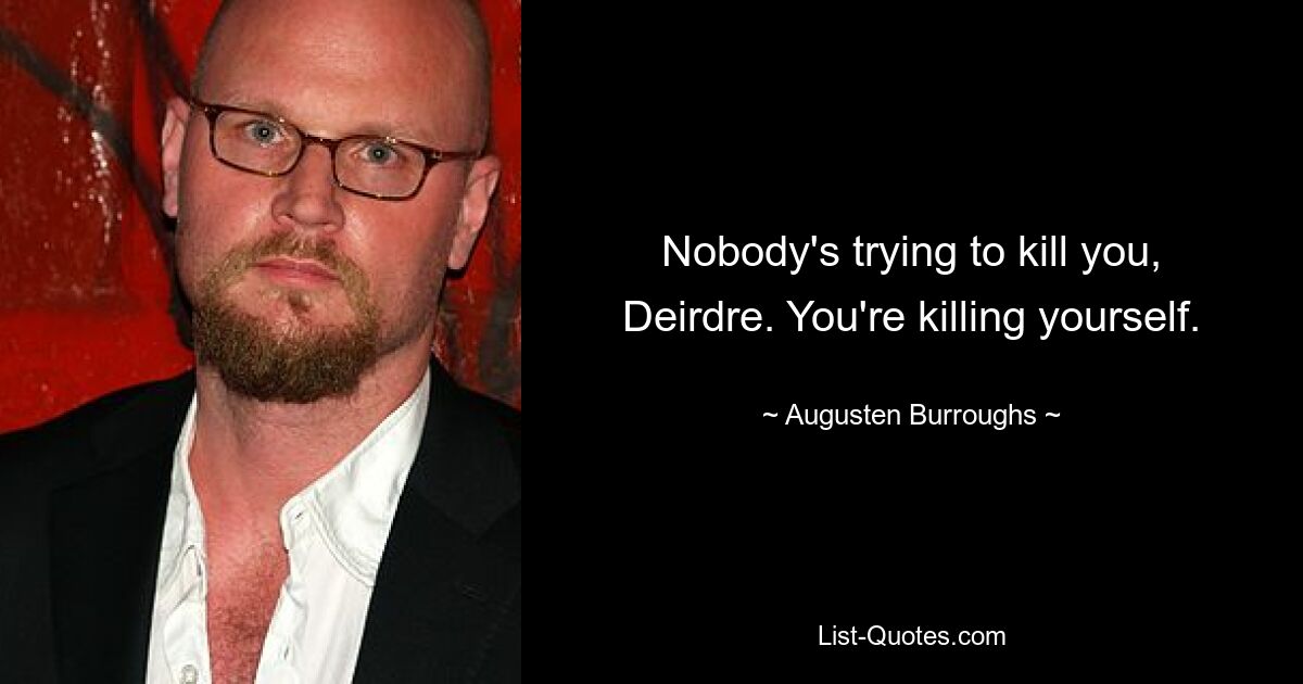 Nobody's trying to kill you, Deirdre. You're killing yourself. — © Augusten Burroughs