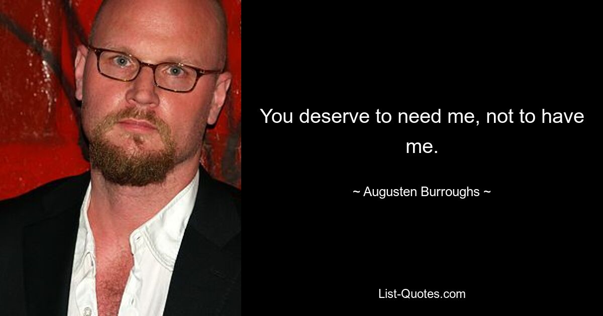 You deserve to need me, not to have me. — © Augusten Burroughs