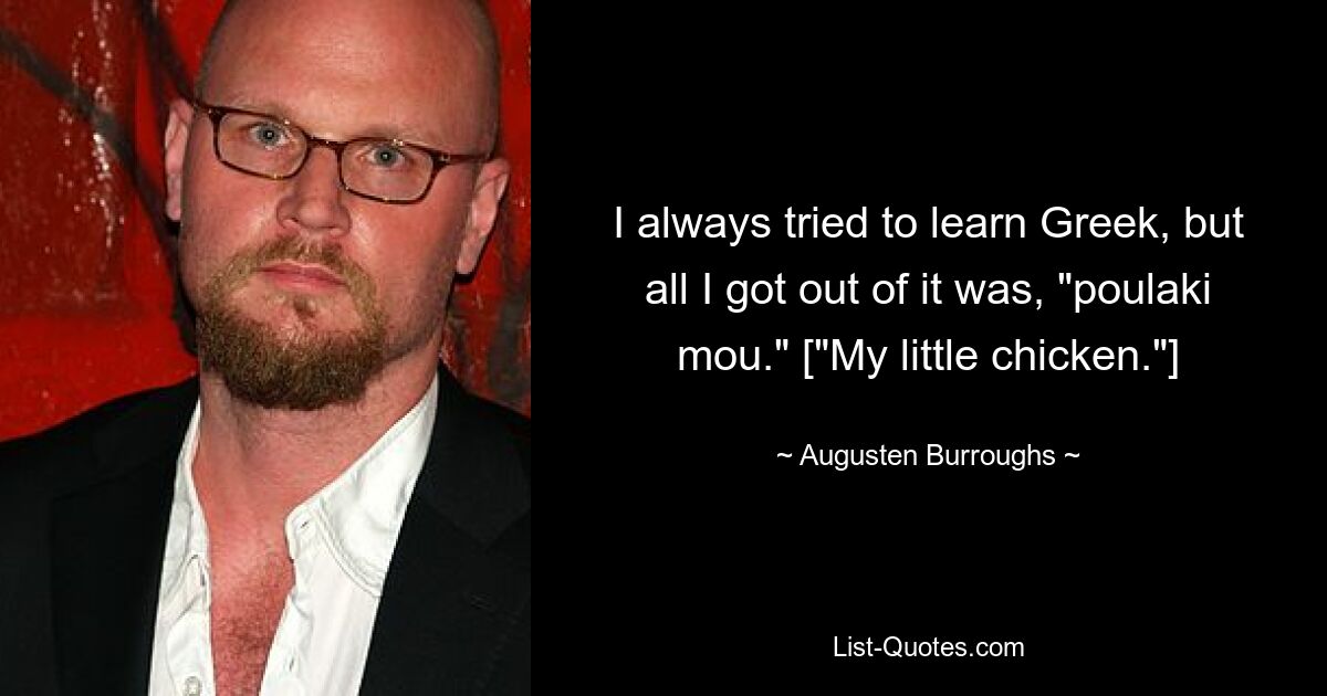 I always tried to learn Greek, but all I got out of it was, "poulaki mou." ["My little chicken."] — © Augusten Burroughs