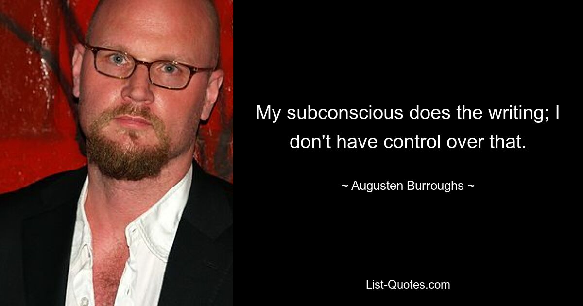 My subconscious does the writing; I don't have control over that. — © Augusten Burroughs