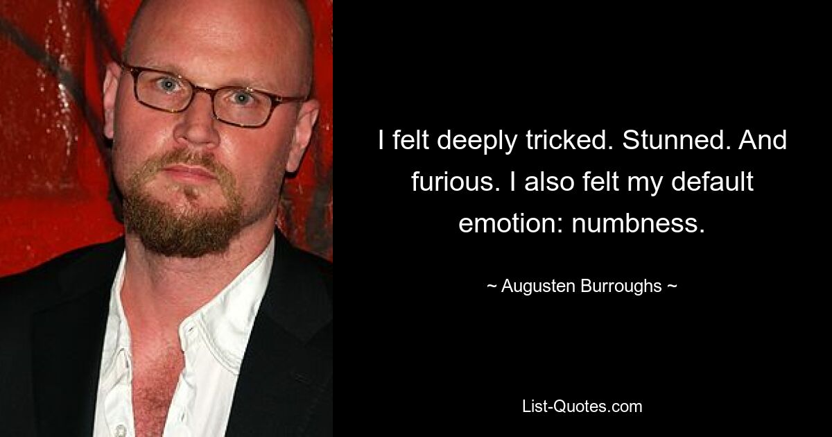 I felt deeply tricked. Stunned. And furious. I also felt my default emotion: numbness. — © Augusten Burroughs