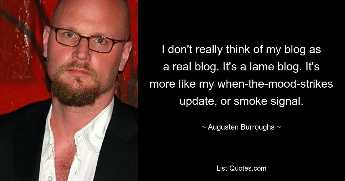 I don't really think of my blog as a real blog. It's a lame blog. It's more like my when-the-mood-strikes update, or smoke signal. — © Augusten Burroughs