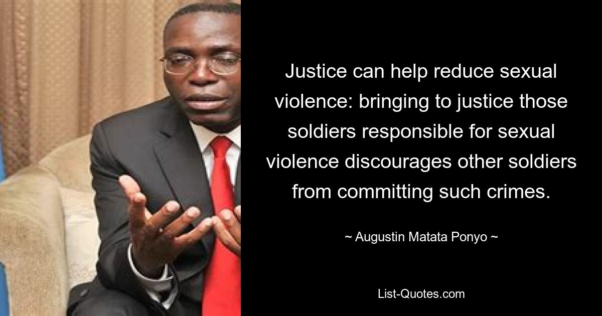 Justice can help reduce sexual violence: bringing to justice those soldiers responsible for sexual violence discourages other soldiers from committing such crimes. — © Augustin Matata Ponyo