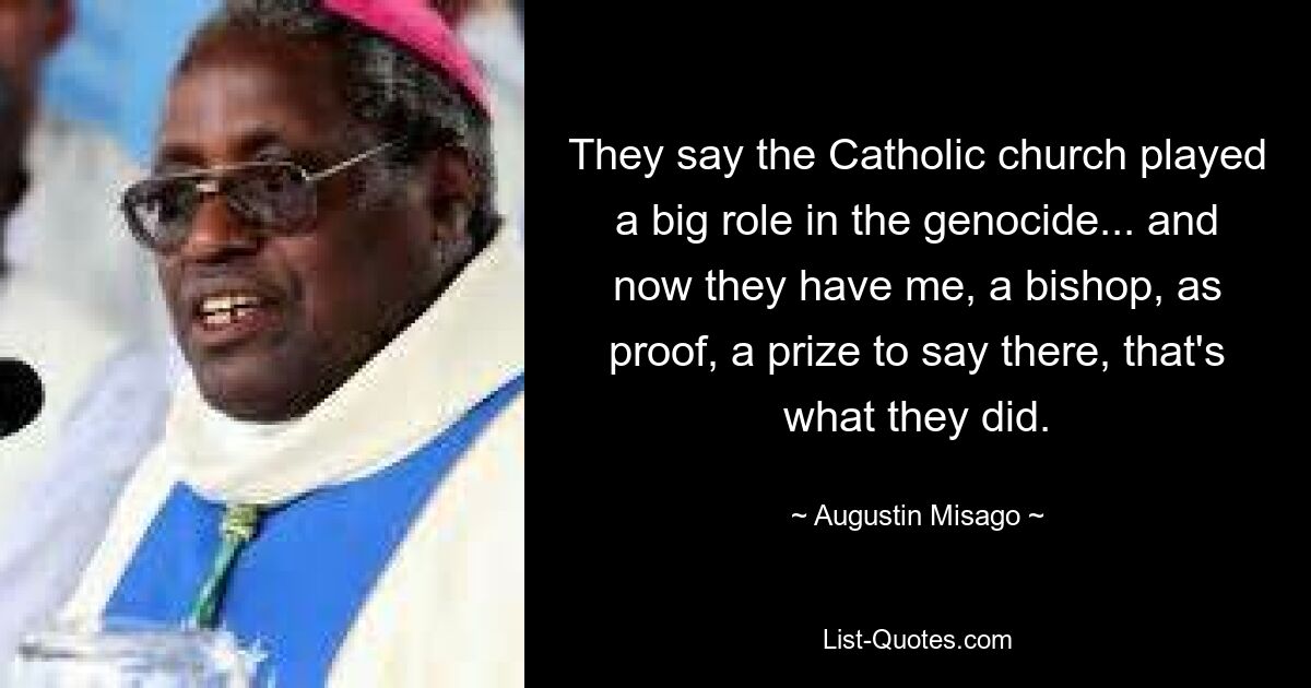 They say the Catholic church played a big role in the genocide... and now they have me, a bishop, as proof, a prize to say there, that's what they did. — © Augustin Misago