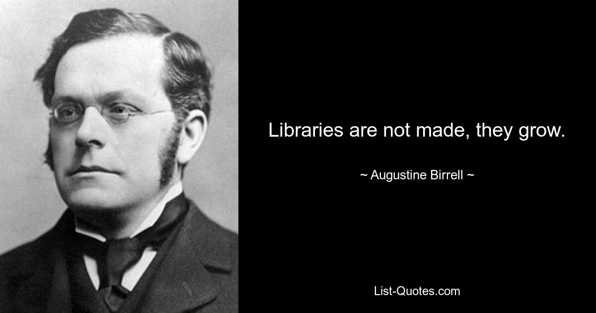 Libraries are not made, they grow. — © Augustine Birrell