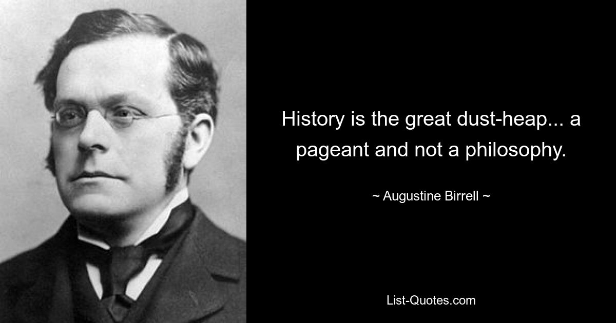 History is the great dust-heap... a pageant and not a philosophy. — © Augustine Birrell