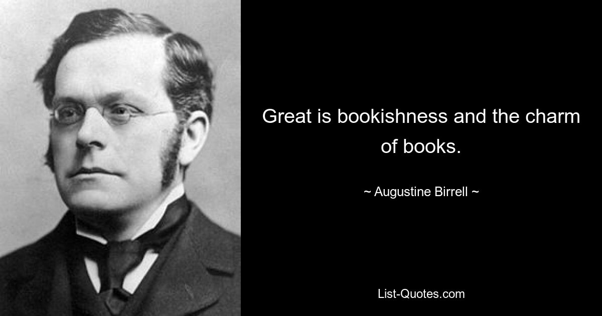 Great is bookishness and the charm of books. — © Augustine Birrell